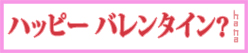 ハッピーバレンタイン？