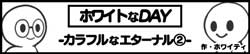 ホワイトなDAY -カラフルなエターナル②-