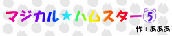 マジカル☆ハムスター⑤